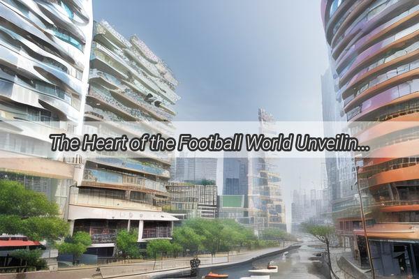 The Heart of the Football World Unveiling the Location of Guangzhou Super Leagues Transfer Window